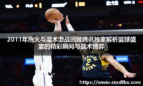 2011年热火与魔术激战回顾腾讯独家解析篮球盛宴的精彩瞬间与战术博弈