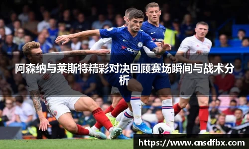 阿森纳与莱斯特精彩对决回顾赛场瞬间与战术分析
