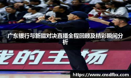 广东银行与新疆对决直播全程回顾及精彩瞬间分析